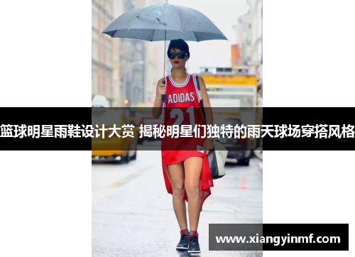 篮球明星雨鞋设计大赏 揭秘明星们独特的雨天球场穿搭风格