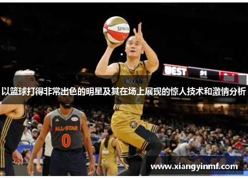 以篮球打得非常出色的明星及其在场上展现的惊人技术和激情分析