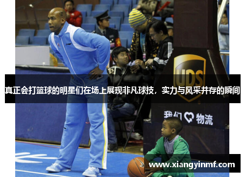真正会打篮球的明星们在场上展现非凡球技，实力与风采并存的瞬间
