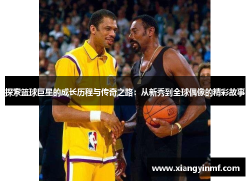 探索篮球巨星的成长历程与传奇之路：从新秀到全球偶像的精彩故事