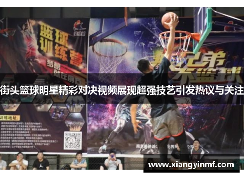 街头篮球明星精彩对决视频展现超强技艺引发热议与关注