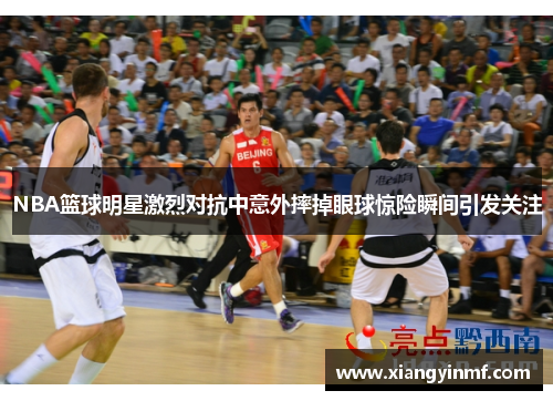 NBA篮球明星激烈对抗中意外摔掉眼球惊险瞬间引发关注