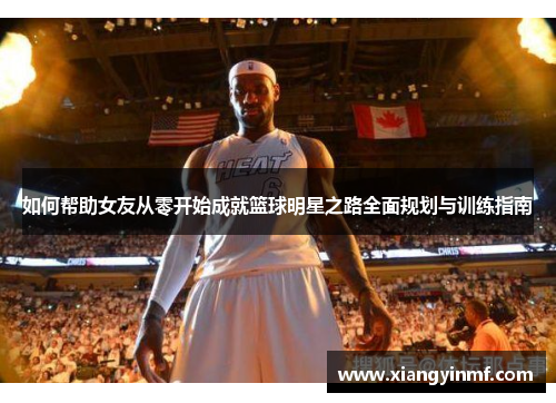 如何帮助女友从零开始成就篮球明星之路全面规划与训练指南